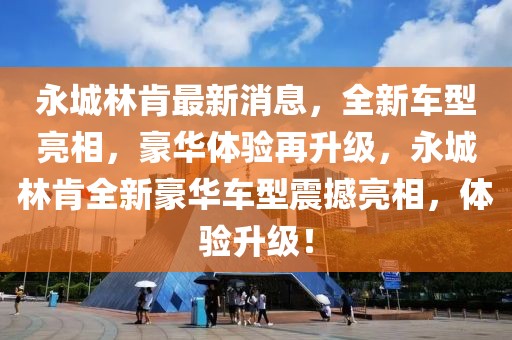 永城林肯最新消息，全新車型亮相，豪華體驗再升級，永城林肯全新豪華車型震撼亮相，體驗升級！