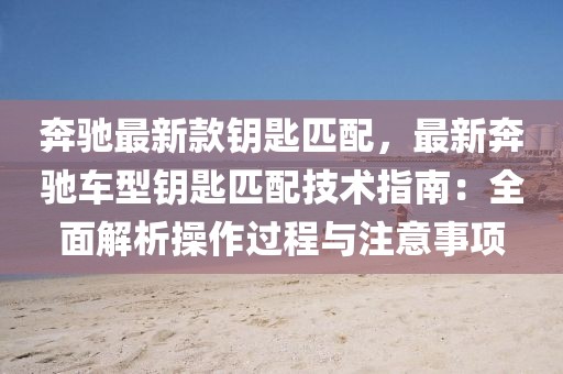 奔馳最新款鑰匙匹配，最新奔馳車型鑰匙匹配技術(shù)指南：全面解析操作過程與注意事項(xiàng)
