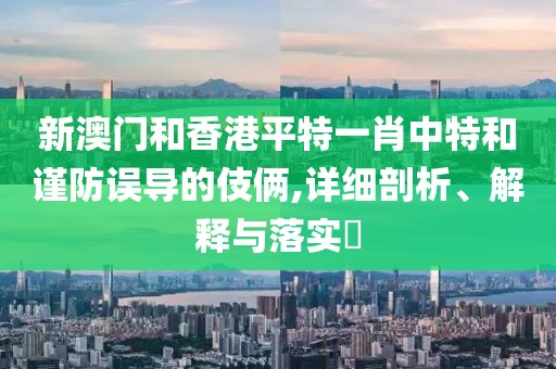 新澳門和香港平特一肖中特和謹防誤導的伎倆,詳細剖析、解釋與落實?