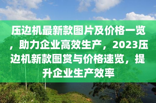 壓邊機最新款圖片及價格一覽，助力企業高效生產，2023壓邊機新款圖賞與價格速覽，提升企業生產效率