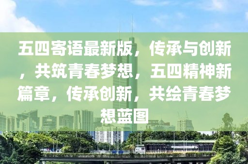 五四寄語最新版，傳承與創新，共筑青春夢想，五四精神新篇章，傳承創新，共繪青春夢想藍圖