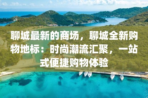 聊城最新的商場，聊城全新購物地標：時尚潮流匯聚，一站式便捷購物體驗