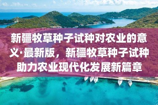 新疆牧草種子試種對農業的意義·最新版，新疆牧草種子試種助力農業現代化發展新篇章