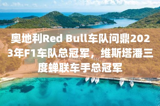 奧地利Red Bull車隊問鼎2023年F1車隊總冠軍，維斯塔潘三度蟬聯(lián)車手總冠軍