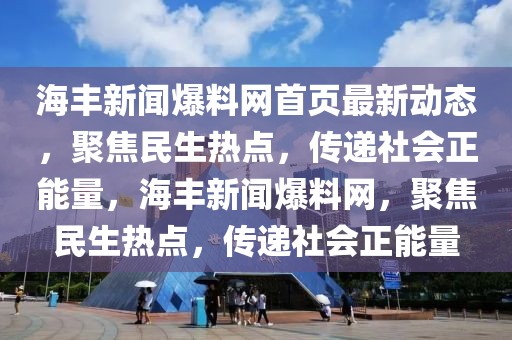 海豐新聞爆料網(wǎng)首頁最新動(dòng)態(tài)，聚焦民生熱點(diǎn)，傳遞社會(huì)正能量，海豐新聞爆料網(wǎng)，聚焦民生熱點(diǎn)，傳遞社會(huì)正能量