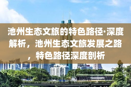 池州生態(tài)文旅的特色路徑·深度解析，池州生態(tài)文旅發(fā)展之路，特色路徑深度剖析