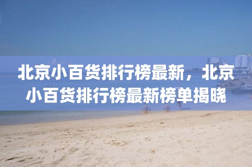 北京小百貨排行榜最新，北京小百貨排行榜最新榜單揭曉