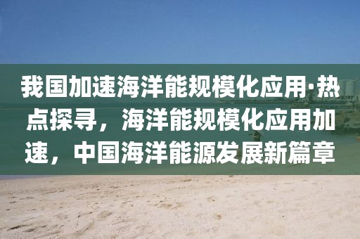 我國加速海洋能規模化應用·熱點探尋，海洋能規模化應用加速，中國海洋能源發展新篇章