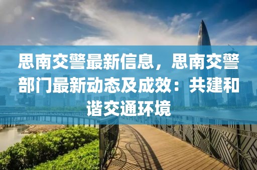 思南交警最新信息，思南交警部門最新動態及成效：共建和諧交通環境