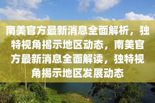 南美官方最新消息全面解析，獨特視角揭示地區動態，南美官方最新消息全面解讀，獨特視角揭示地區發展動態