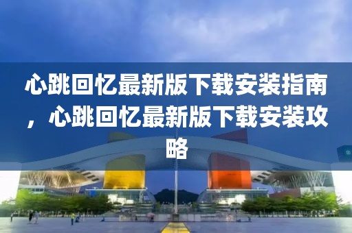 心跳回憶最新版下載安裝指南，心跳回憶最新版下載安裝攻略