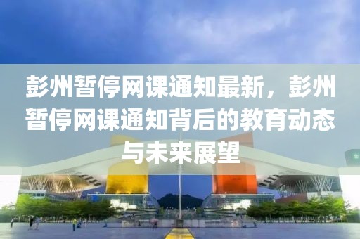 彭州暫停網課通知最新，彭州暫停網課通知背后的教育動態與未來展望