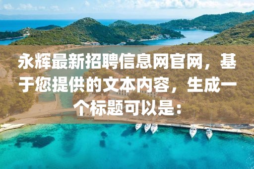 永輝最新招聘信息網官網，基于您提供的文本內容，生成一個標題可以是：