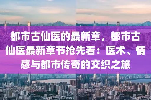 都市古仙醫的最新章，都市古仙醫最新章節搶先看：醫術、情感與都市傳奇的交織之旅