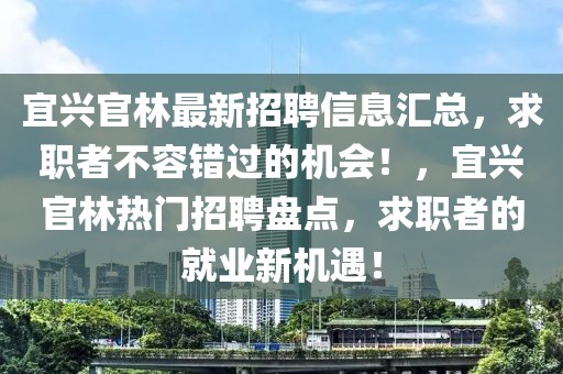 宜興官林最新招聘信息匯總，求職者不容錯過的機會！，宜興官林熱門招聘盤點，求職者的就業新機遇！