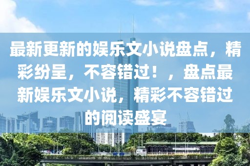 最新更新的娛樂文小說盤點，精彩紛呈，不容錯過！，盤點最新娛樂文小說，精彩不容錯過的閱讀盛宴