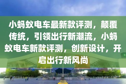 小螞蟻電車最新款評(píng)測(cè)，顛覆傳統(tǒng)，引領(lǐng)出行新潮流，小螞蟻電車新款評(píng)測(cè)，創(chuàng)新設(shè)計(jì)，開啟出行新風(fēng)尚
