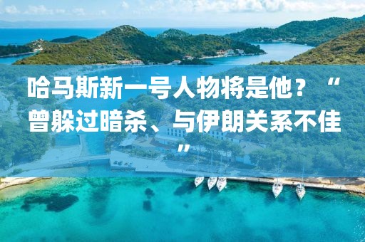 哈馬斯新一號人物將是他？“曾躲過暗殺、與伊朗關系不佳”