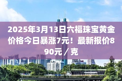 2025年3月13日六福珠寶黃金價格今日暴漲7元！最新報價890元／克