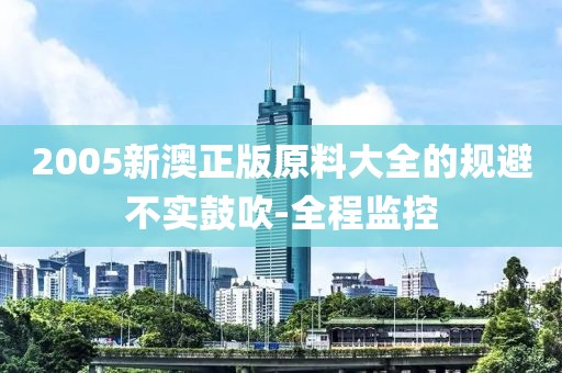 2005新澳正版原料大全的規避不實鼓吹-全程監控