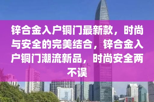 鋅合金入戶銅門最新款，時尚與安全的完美結(jié)合，鋅合金入戶銅門潮流新品，時尚安全兩不誤