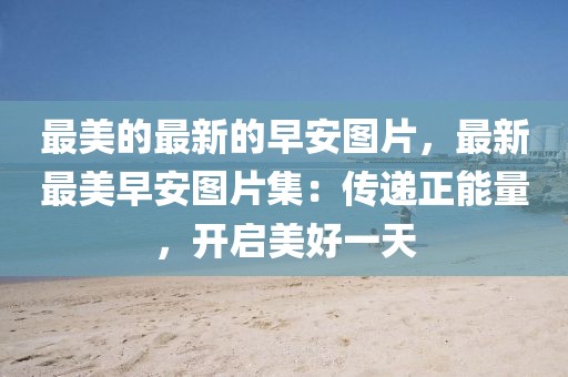 最美的最新的早安圖片，最新最美早安圖片集：傳遞正能量，開(kāi)啟美好一天