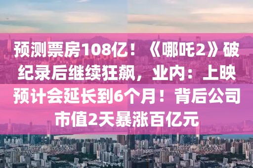 預測票房108億！《哪吒2》破紀錄后繼續狂飆，業內：上映預計會延長到6個月！背后公司市值2天暴漲百億元