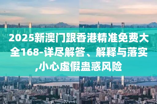 2025新澳門跟香港精準免費大全168-詳盡解答、解釋與落實,小心虛假蠱惑風險