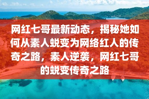 網紅七哥最新動態，揭秘她如何從素人蛻變為網絡紅人的傳奇之路，素人逆襲，網紅七哥的蛻變傳奇之路