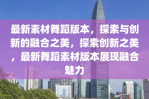 最新素材舞蹈版本，探索與創(chuàng)新的融合之美，探索創(chuàng)新之美，最新舞蹈素材版本展現(xiàn)融合魅力