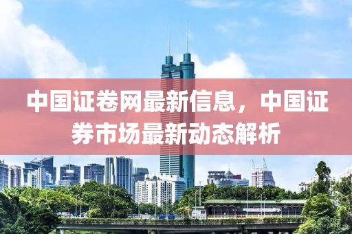 中國證卷網(wǎng)最新信息，中國證券市場最新動態(tài)解析