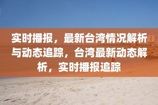 實時播報，最新臺灣情況解析與動態(tài)追蹤，臺灣最新動態(tài)解析，實時播報追蹤
