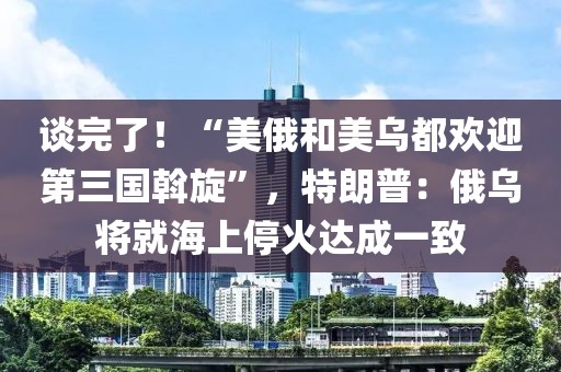 談完了！“美俄和美烏都歡迎第三國斡旋”，特朗普：俄烏將就海上停火達成一致