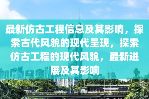 最新仿古工程信息及其影響，探索古代風貌的現代呈現，探索仿古工程的現代風貌，最新進展及其影響