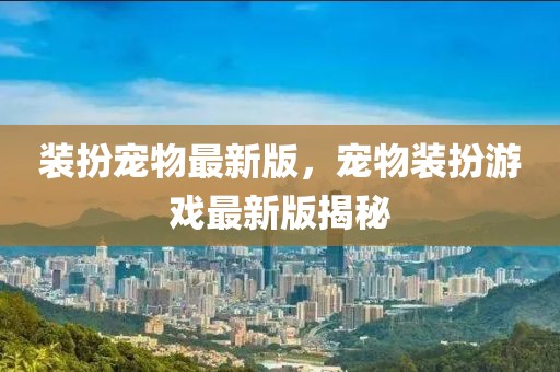 裝扮寵物最新版，寵物裝扮游戲最新版揭秘