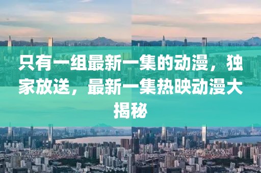 只有一組最新一集的動漫，獨家放送，最新一集熱映動漫大揭秘