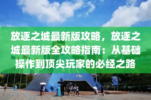 放逐之城最新版攻略，放逐之城最新版全攻略指南：從基礎操作到頂尖玩家的必經之路