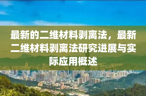 最新的二維材料剝離法，最新二維材料剝離法研究進(jìn)展與實(shí)際應(yīng)用概述