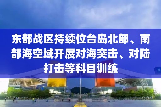 東部戰區持續位臺島北部、南部海空域開展對海突擊、對陸打擊等科目訓練