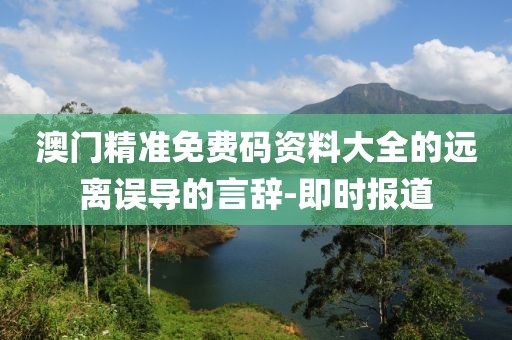 澳門精準免費碼資料大全的遠離誤導的言辭-即時報道