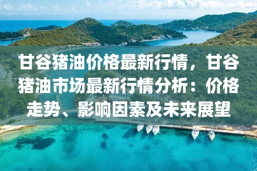 甘谷豬油價格最新行情，甘谷豬油市場最新行情分析：價格走勢、影響因素及未來展望