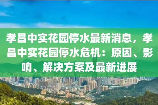 孝昌中實(shí)花園停水最新消息，孝昌中實(shí)花園停水危機(jī)：原因、影響、解決方案及最新進(jìn)展