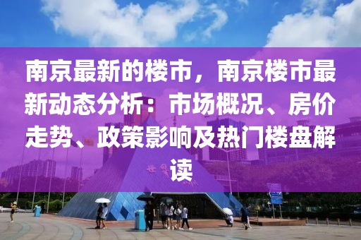 南京最新的樓市，南京樓市最新動(dòng)態(tài)分析：市場(chǎng)概況、房?jī)r(jià)走勢(shì)、政策影響及熱門樓盤解讀