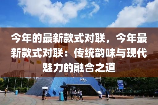 今年的最新款式對(duì)聯(lián)，今年最新款式對(duì)聯(lián)：傳統(tǒng)韻味與現(xiàn)代魅力的融合之道