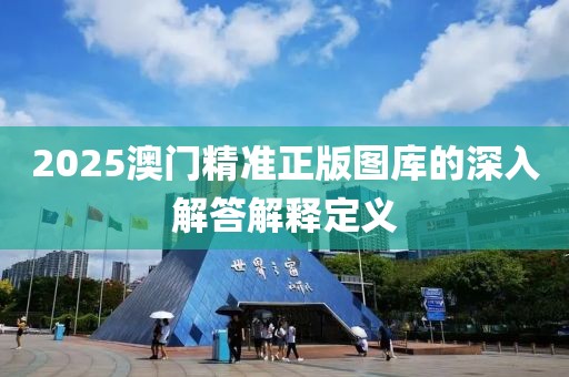 2025澳門精準(zhǔn)正版圖庫(kù)的深入解答解釋定義