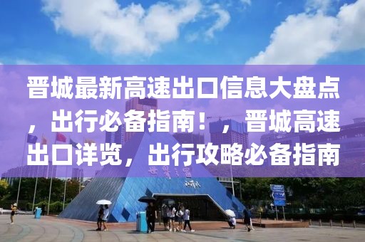 晉城最新高速出口信息大盤(pán)點(diǎn)，出行必備指南！，晉城高速出口詳覽，出行攻略必備指南