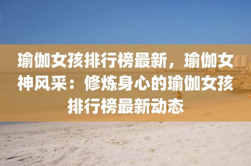 瑜伽女孩排行榜最新，瑜伽女神風采：修煉身心的瑜伽女孩排行榜最新動態