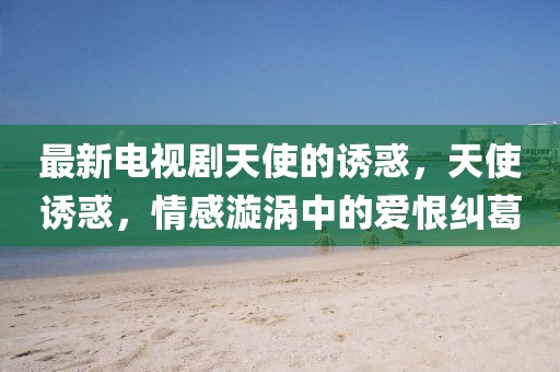 最新電視劇天使的誘惑，天使誘惑，情感漩渦中的愛恨糾葛