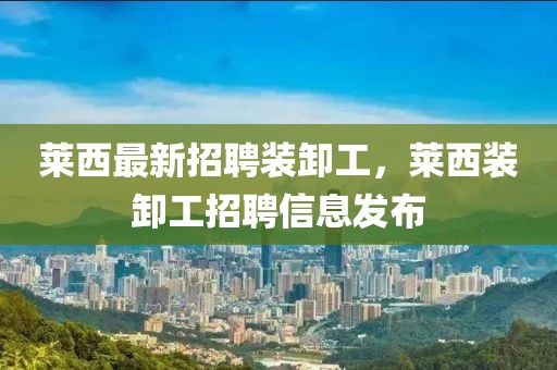 萊西最新招聘裝卸工，萊西裝卸工招聘信息發(fā)布