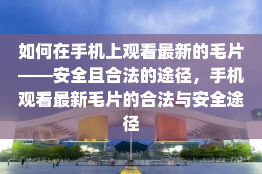 如何在手機(jī)上觀看最新的毛片——安全且合法的途徑，手機(jī)觀看最新毛片的合法與安全途徑
